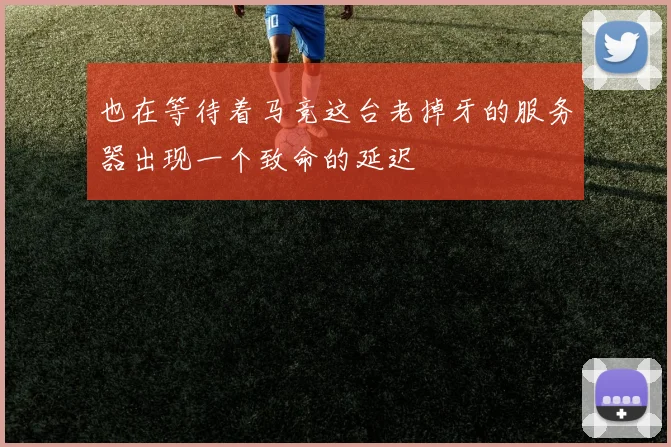 也在等待着马竞这台老掉牙的服务器出现一个致命的延迟