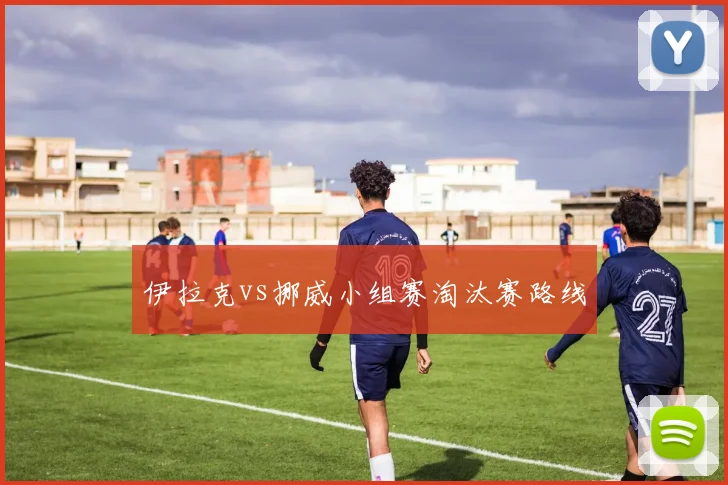 伊拉克vs挪威小组赛淘汰赛路线
