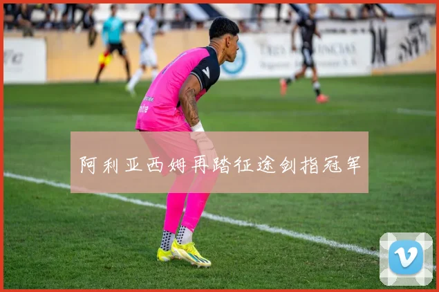 阿利亚西姆再踏征途剑指冠军