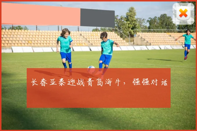 长春亚泰迎战青岛海牛，强强对话