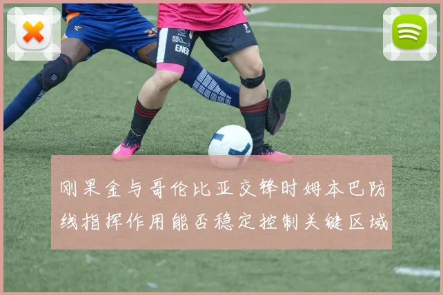 刚果金与哥伦比亚交锋时姆本巴防线指挥作用能否稳定控制关键区域