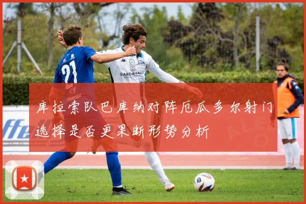 库拉索队巴库纳对阵厄瓜多尔射门选择是否更果断形势分析