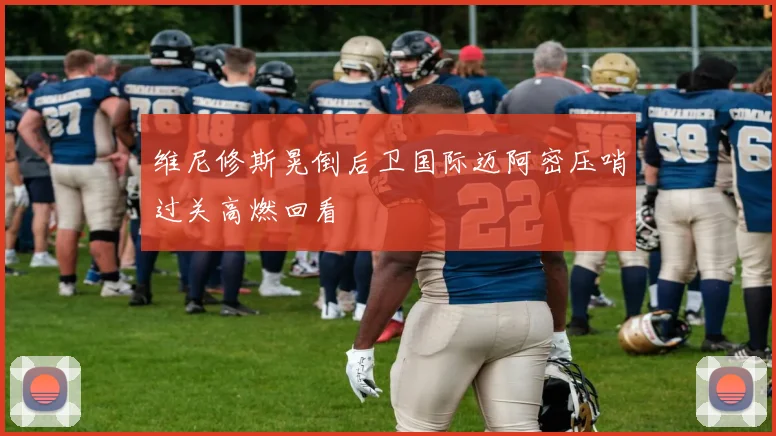 维尼修斯晃倒后卫国际迈阿密压哨过关高燃回看