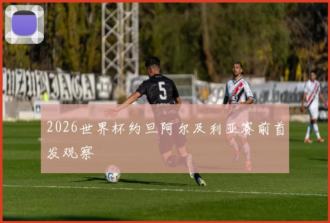 2026世界杯约旦阿尔及利亚赛前首发观察