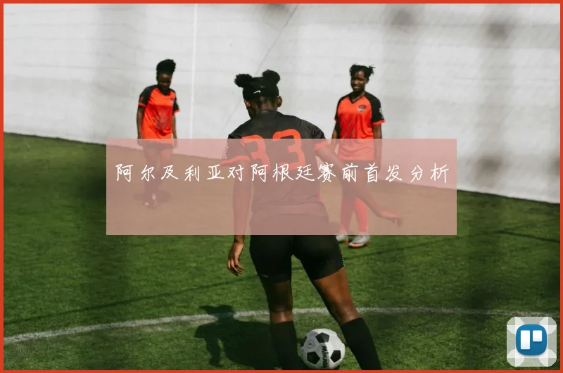 阿尔及利亚对阿根廷赛前首发分析