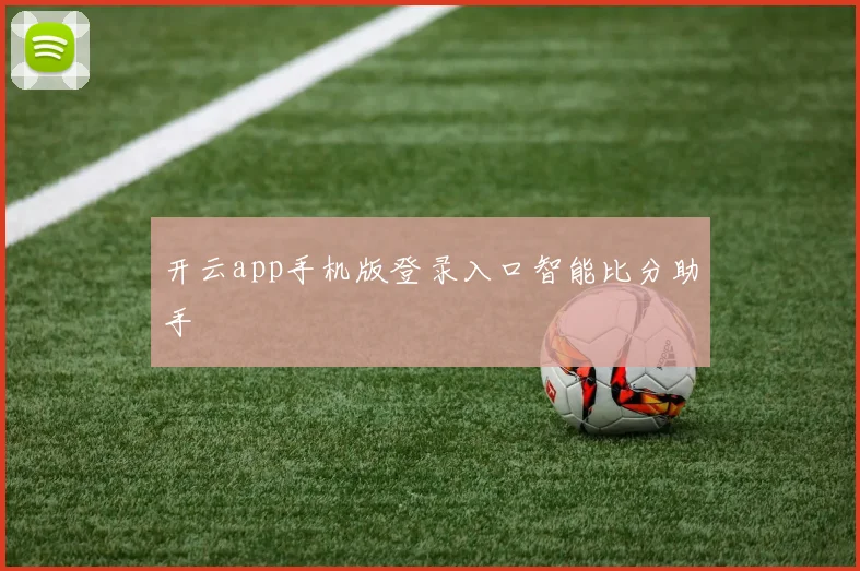 开云app手机版登录入口智能比分助手