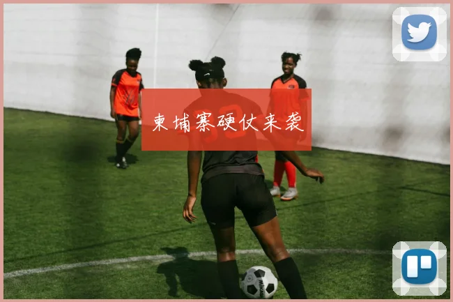 柬埔寨硬仗来袭