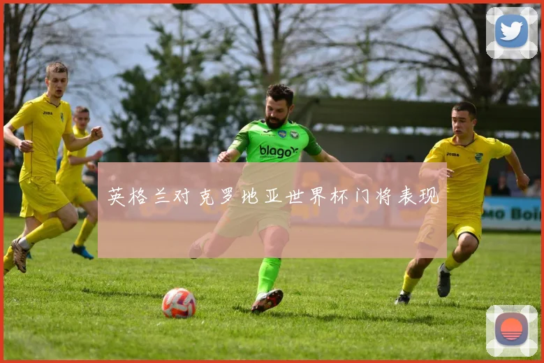 英格兰对克罗地亚世界杯门将表现