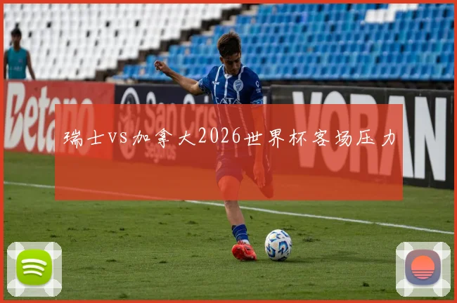 瑞士vs加拿大2026世界杯客场压力