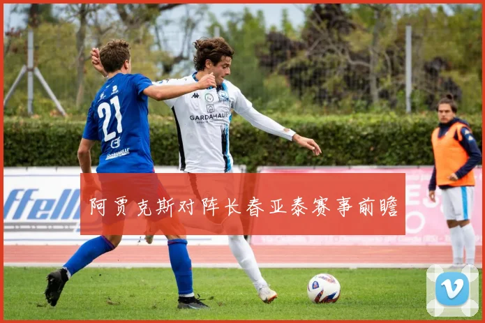阿贾克斯对阵长春亚泰赛事前瞻