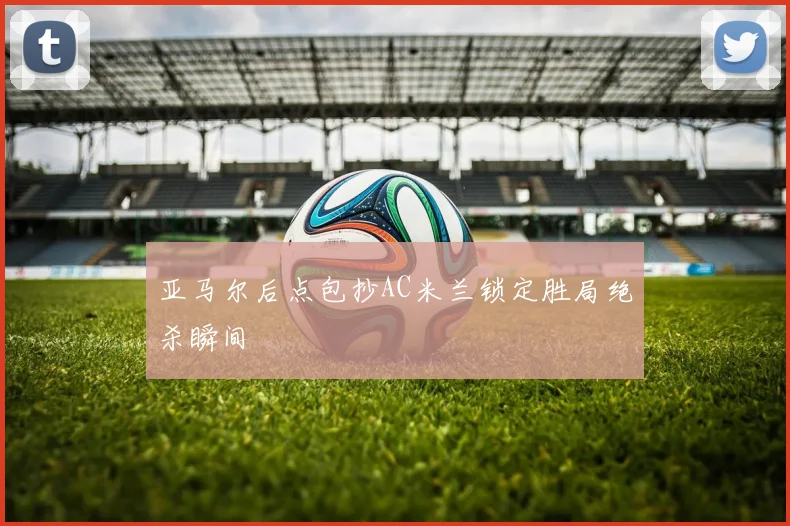亚马尔后点包抄AC米兰锁定胜局绝杀瞬间