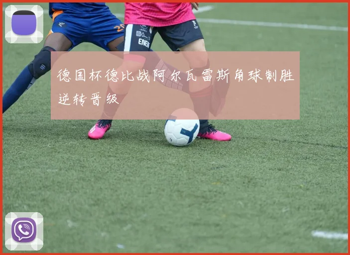 德国杯德比战阿尔瓦雷斯角球制胜逆转晋级