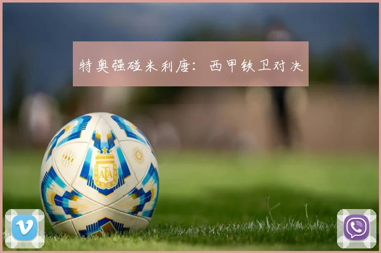 特奥强碰米利唐：西甲铁卫对决