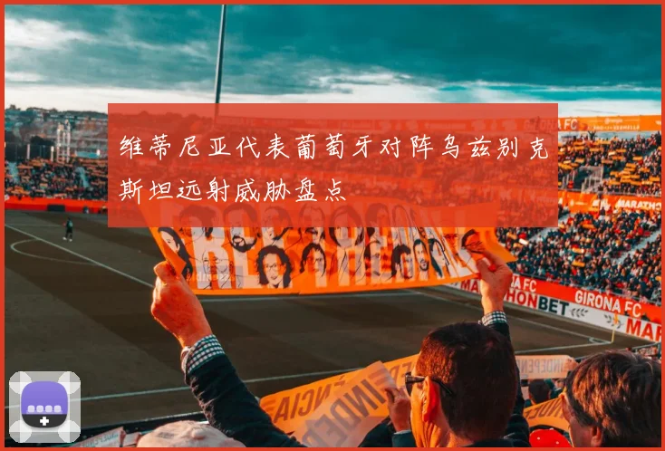 维蒂尼亚代表葡萄牙对阵乌兹别克斯坦远射威胁盘点