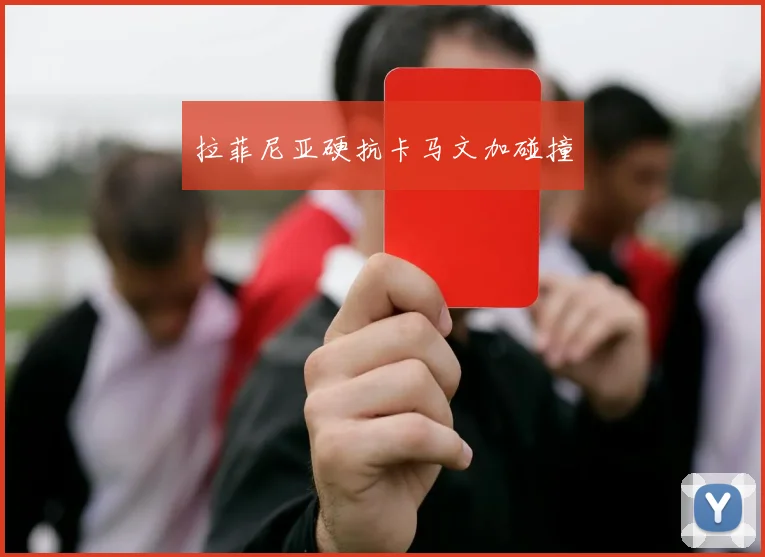 拉菲尼亚硬抗卡马文加碰撞