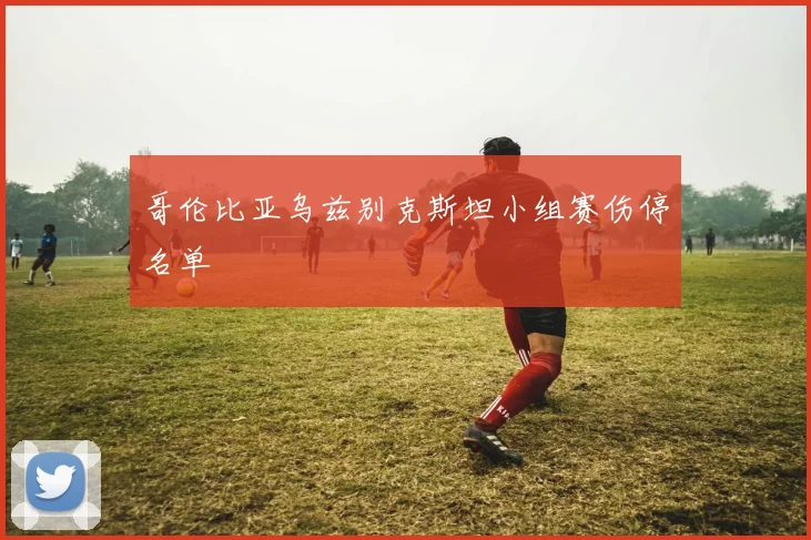 哥伦比亚乌兹别克斯坦小组赛伤停名单