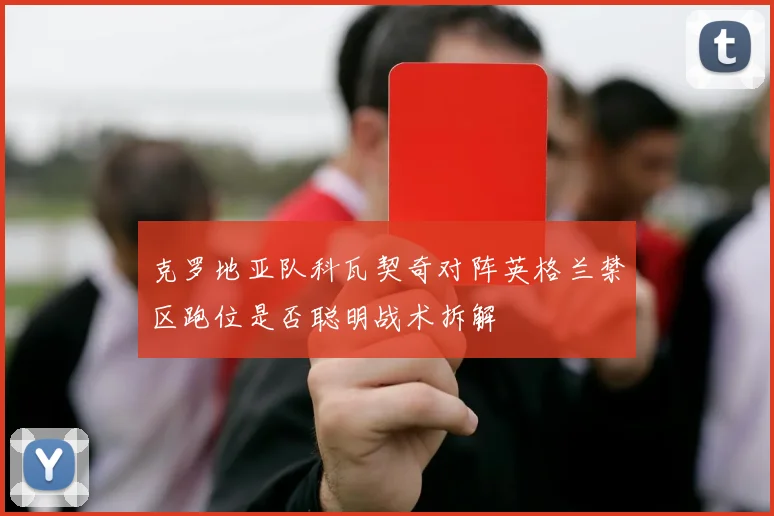 克罗地亚队科瓦契奇对阵英格兰禁区跑位是否聪明战术拆解