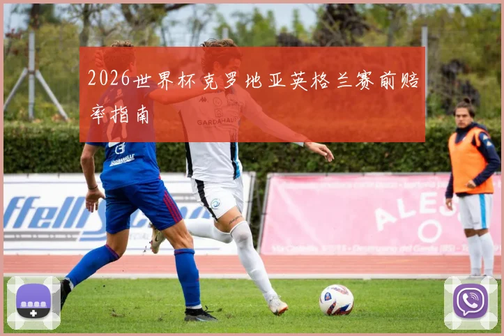 2026世界杯克罗地亚英格兰赛前赔率指南