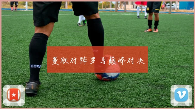 曼联对阵罗马巅峰对决