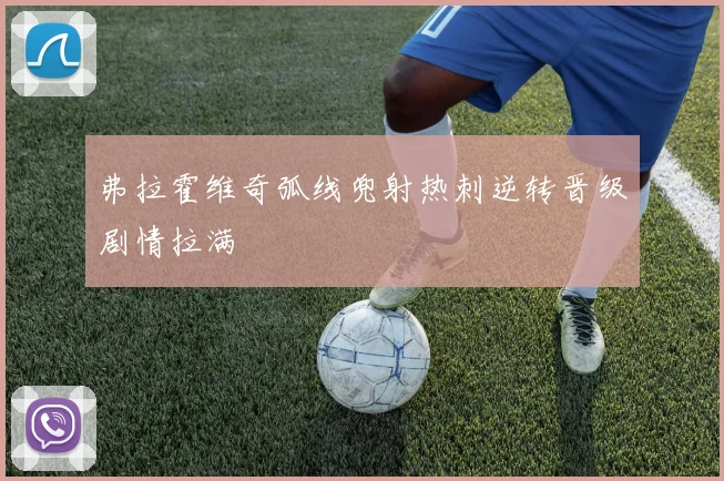 弗拉霍维奇弧线兜射热刺逆转晋级剧情拉满