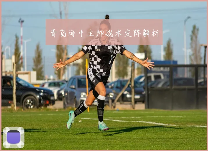 青岛海牛主帅战术变阵解析