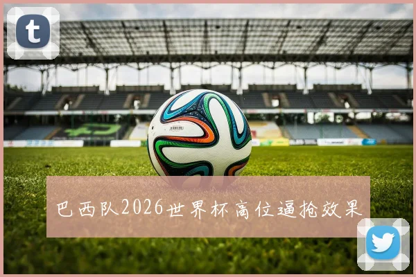 巴西队2026世界杯高位逼抢效果