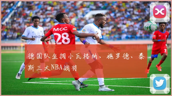 德国队坐拥小瓦格纳、施罗德、泰斯三大NBA战将