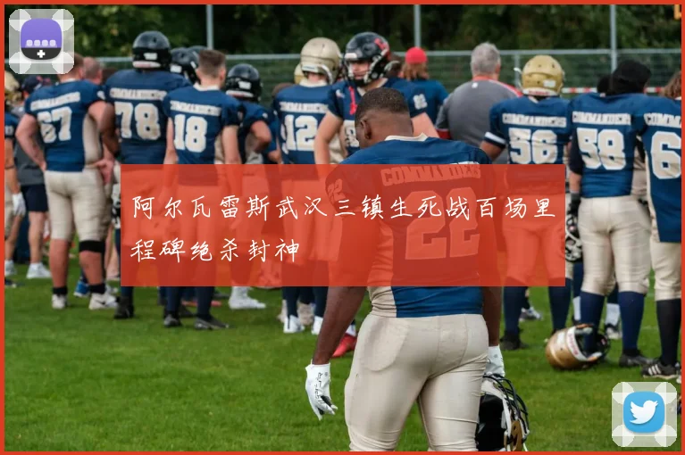 阿尔瓦雷斯武汉三镇生死战百场里程碑绝杀封神