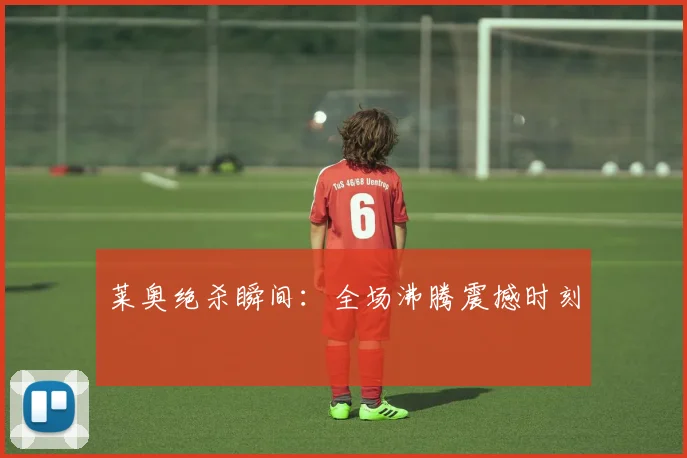 莱奥绝杀瞬间：全场沸腾震撼时刻