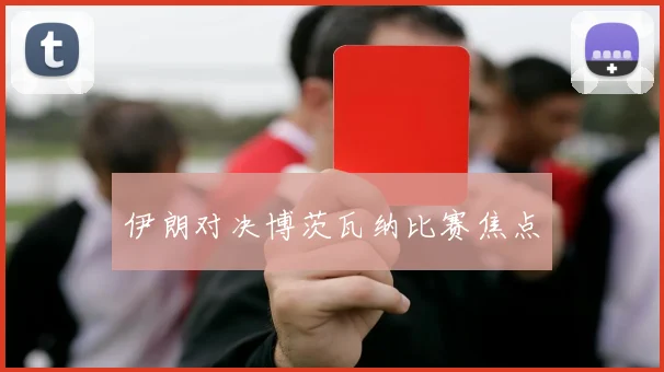 伊朗对决博茨瓦纳比赛焦点