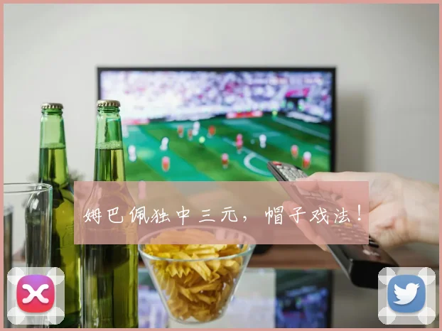 姆巴佩独中三元，帽子戏法！