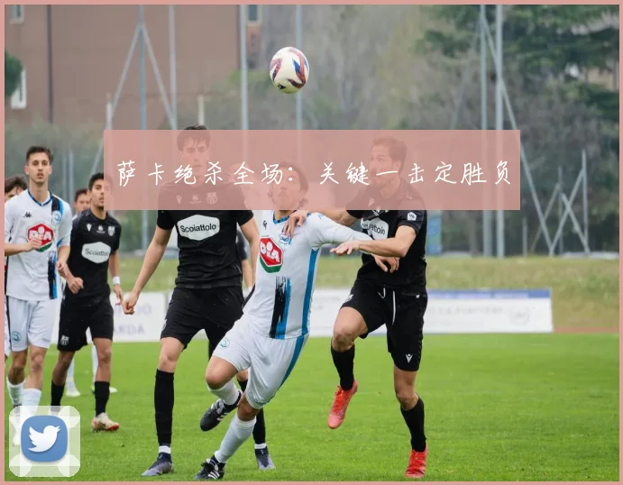 萨卡绝杀全场：关键一击定胜负