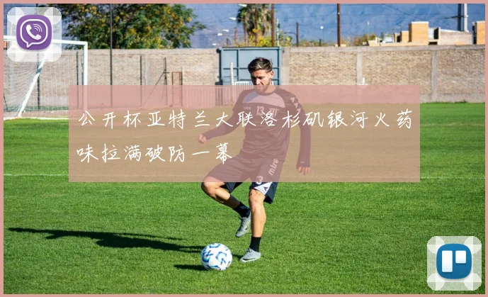 公开杯亚特兰大联洛杉矶银河火药味拉满破防一幕