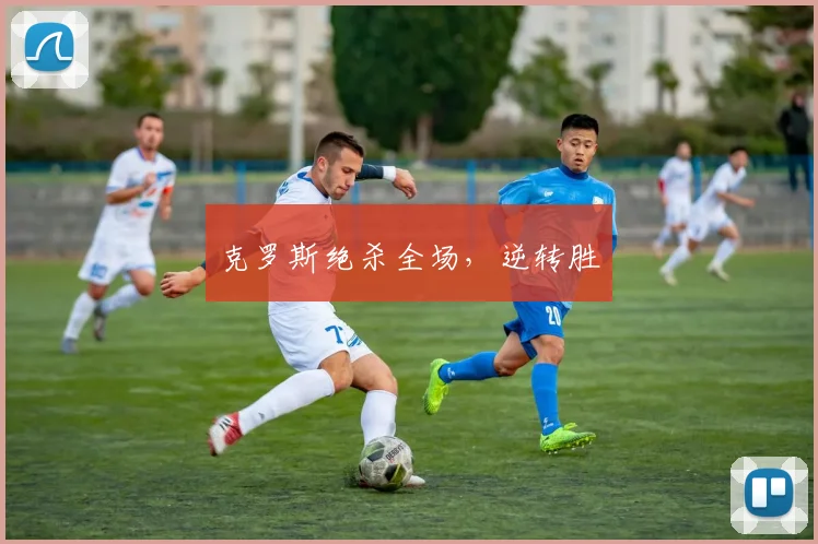 克罗斯绝杀全场，逆转胜