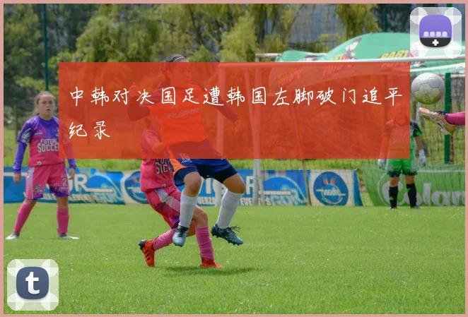 中韩对决国足遭韩国左脚破门追平纪录