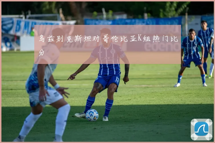 乌兹别克斯坦对哥伦比亚K组热门比分
