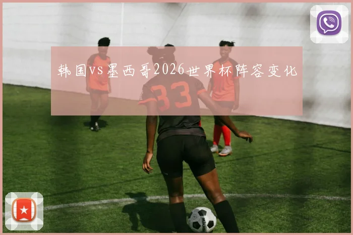 韩国vs墨西哥2026世界杯阵容变化