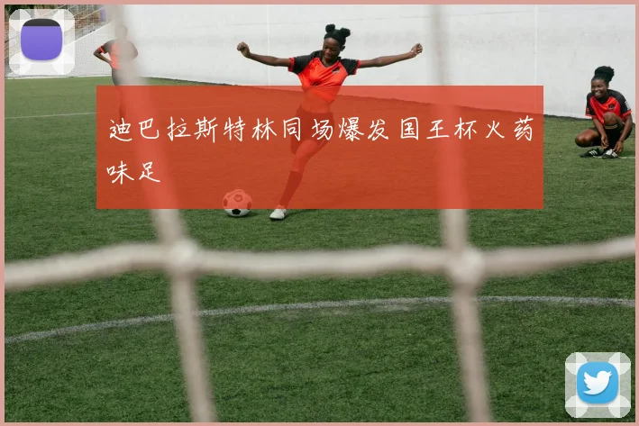 迪巴拉斯特林同场爆发国王杯火药味足