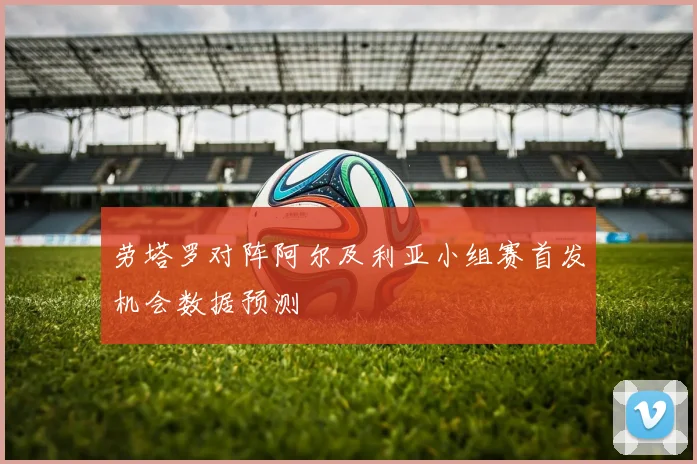 劳塔罗对阵阿尔及利亚小组赛首发机会数据预测