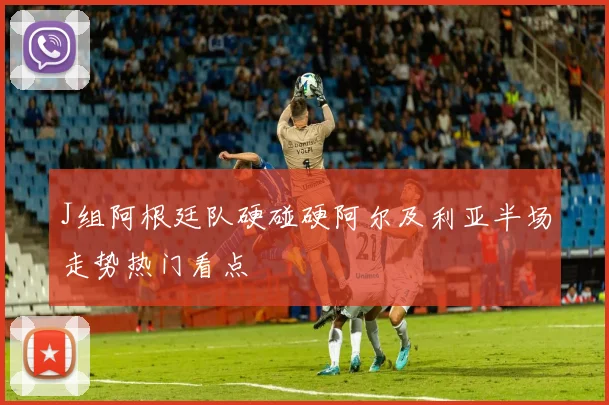 J组阿根廷队硬碰硬阿尔及利亚半场走势热门看点