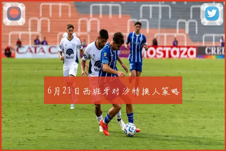 6月21日西班牙对沙特换人策略