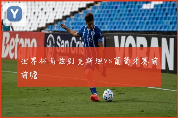 世界杯乌兹别克斯坦vs葡萄牙赛前前瞻