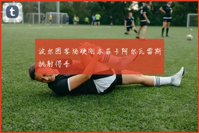 波尔图客场硬刚本菲卡阿尔瓦雷斯挑射得手