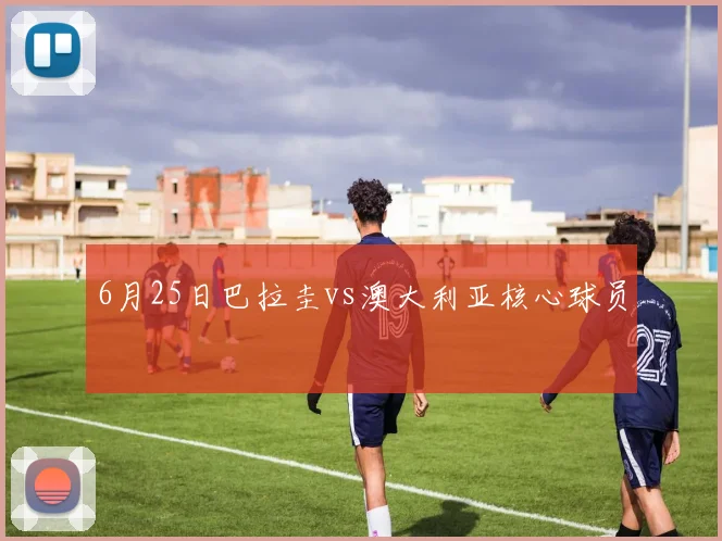 6月25日巴拉圭vs澳大利亚核心球员