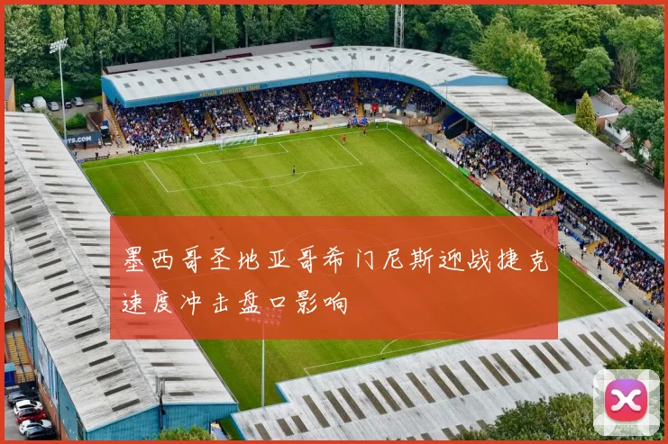 墨西哥圣地亚哥希门尼斯迎战捷克速度冲击盘口影响