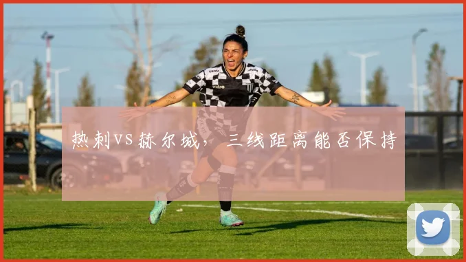 热刺vs赫尔城,三线距离能否保持