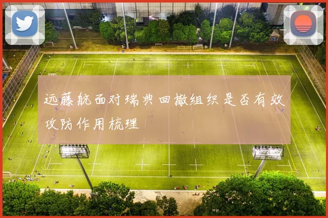 远藤航面对瑞典回撤组织是否有效攻防作用梳理