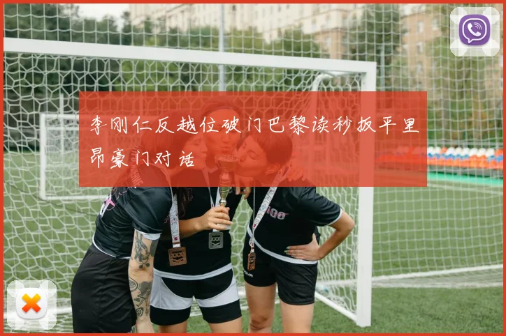 李刚仁反越位破门巴黎读秒扳平里昂豪门对话