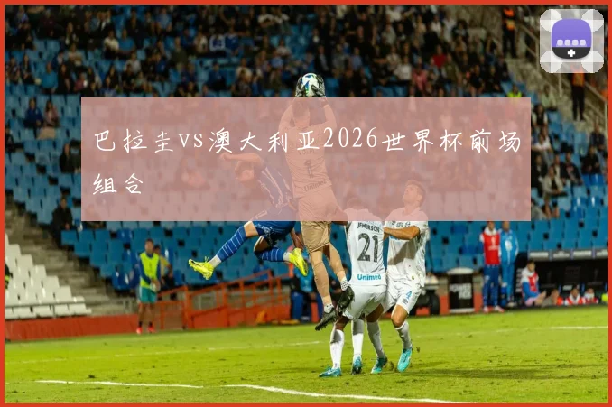 巴拉圭vs澳大利亚2026世界杯前场组合