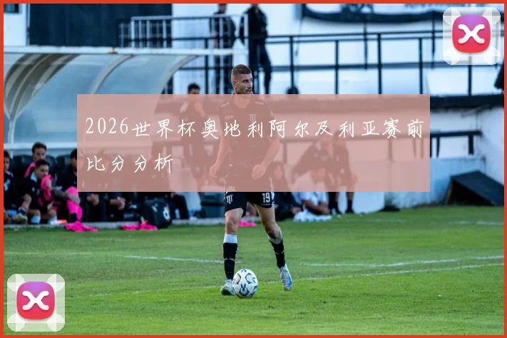 2026世界杯奥地利阿尔及利亚赛前比分分析
